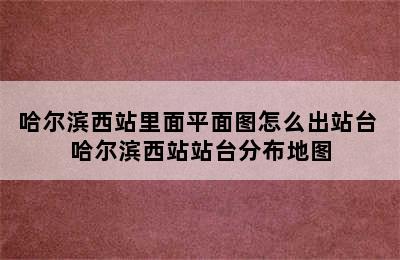 哈尔滨西站里面平面图怎么出站台 哈尔滨西站站台分布地图